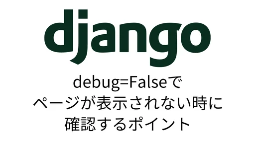 【Django】debug=Falseでページが表示されない時に確認するポイント